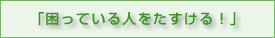 「困っている人をたすける！」